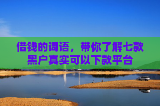 借钱的词语，带你了解七款黑户真实可以下款平台