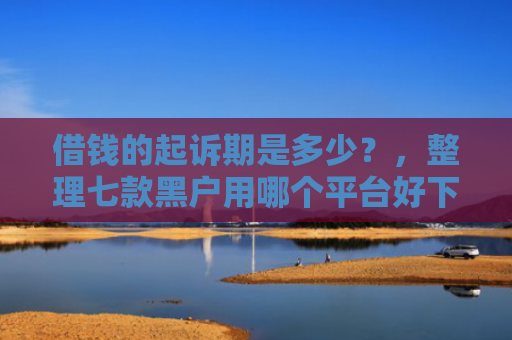 借钱的起诉期是多少？，整理七款黑户用哪个平台好下款