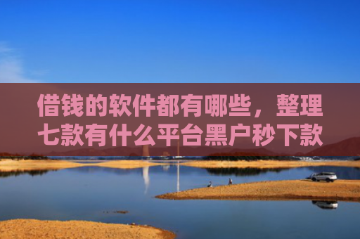 借钱的软件都有哪些，整理七款有什么平台黑户秒下款