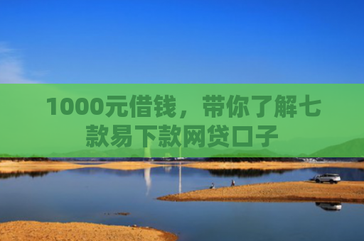 1000元借钱，带你了解七款易下款网贷口子