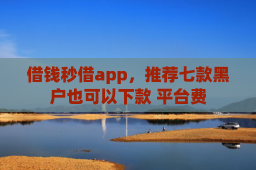借钱秒借app，推荐七款黑户也可以下款 平台费