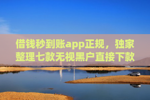借钱秒到账app正规，独家整理七款无视黑户直接下款的平台