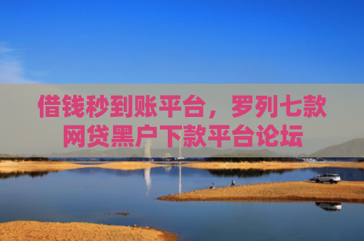 借钱秒到账平台，罗列七款网贷黑户下款平台论坛