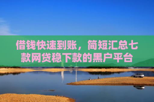 借钱快速到账，简短汇总七款网贷稳下款的黑户平台