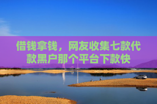 借钱拿钱，网友收集七款代款黑户那个平台下款快