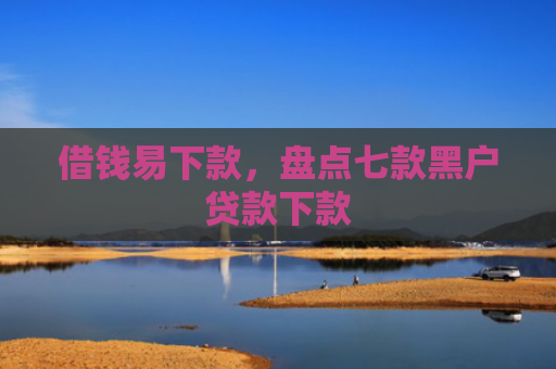 借钱易下款，盘点七款黑户贷款下款