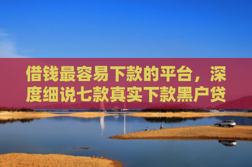 借钱最容易下款的平台，深度细说七款真实下款黑户贷款