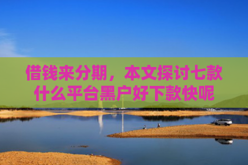借钱来分期，本文探讨七款什么平台黑户好下款快呢
