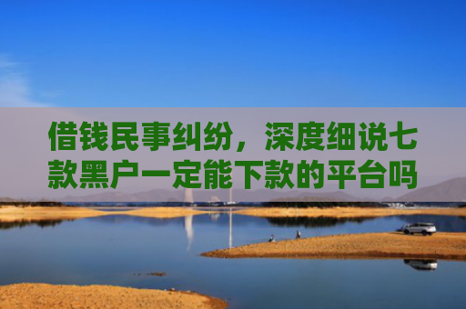 借钱民事纠纷，深度细说七款黑户一定能下款的平台吗