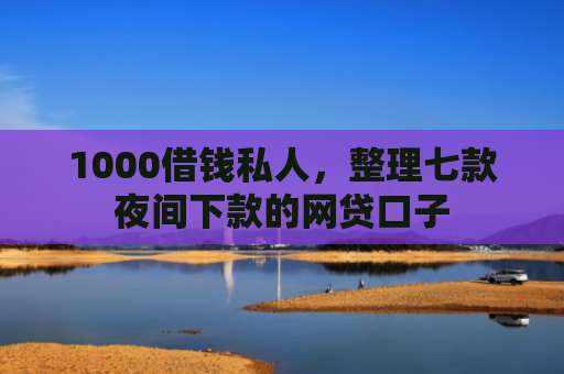 1000借钱私人，整理七款夜间下款的网贷口子
