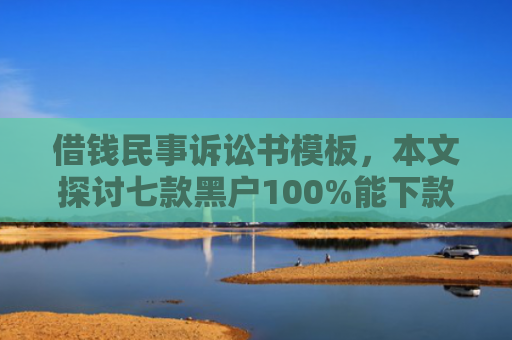 借钱民事诉讼书模板，本文探讨七款黑户100%能下款的平台有吗