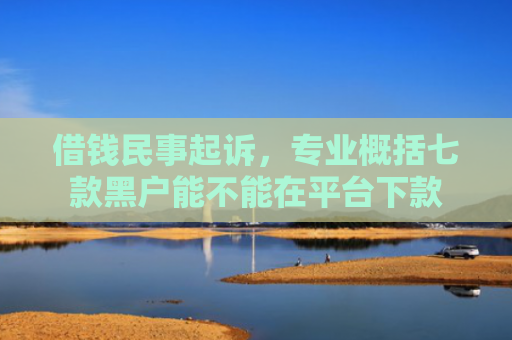 借钱民事起诉，专业概括七款黑户能不能在平台下款