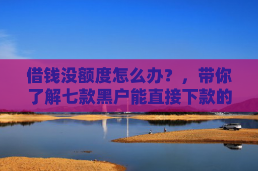 借钱没额度怎么办？，带你了解七款黑户能直接下款的平台