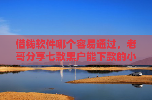 借钱软件哪个容易通过，老哥分享七款黑户能下款的小额贷款