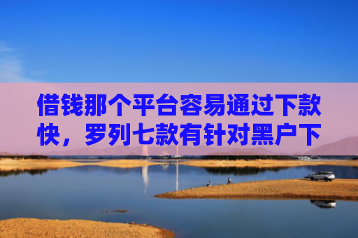 借钱那个平台容易通过下款快，罗列七款有针对黑户下款的平台吗