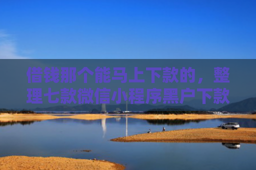 借钱那个能马上下款的，整理七款微信小程序黑户下款平台