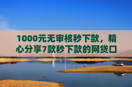 1000元无审核秒下款，精心分享7款秒下款的网贷口子
