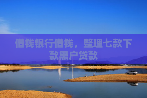 借钱银行借钱，整理七款下款黑户贷款