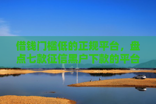 借钱门槛低的正规平台，盘点七款征信黑户下款的平台
