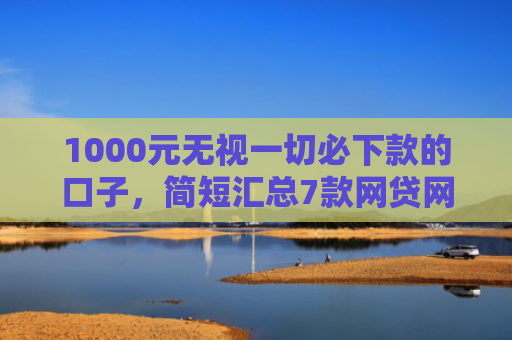 1000元无视一切必下款的口子，简短汇总7款网贷网黑秒下款的口子