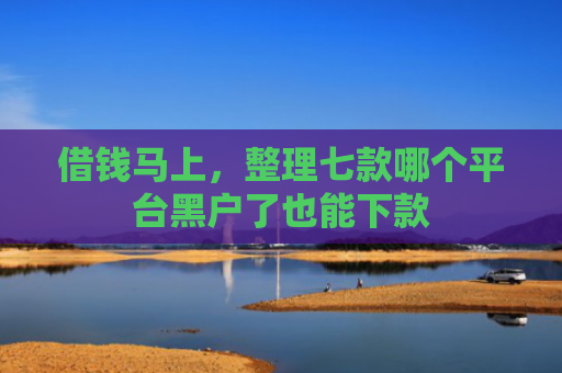 借钱马上，整理七款哪个平台黑户了也能下款