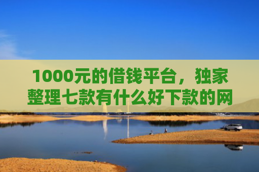 1000元的借钱平台，独家整理七款有什么好下款的网贷口子