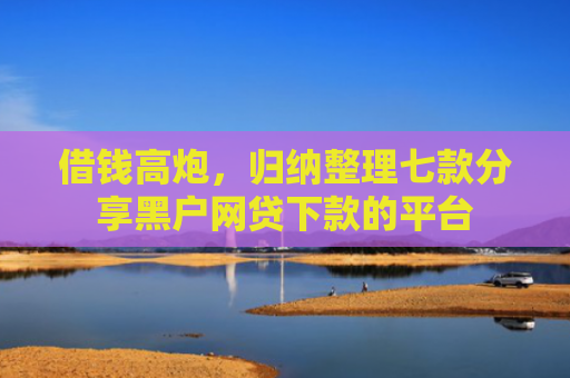 借钱高炮，归纳整理七款分享黑户网贷下款的平台