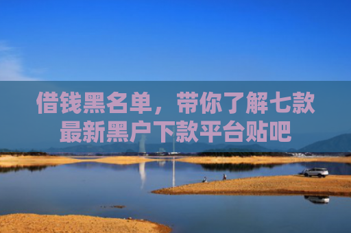 借钱黑名单，带你了解七款最新黑户下款平台贴吧