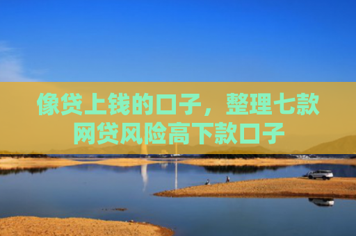 像贷上钱的口子，整理七款网贷风险高下款口子