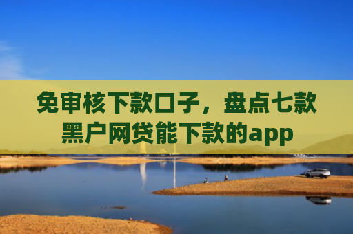 免审核下款口子，盘点七款黑户网贷能下款的app