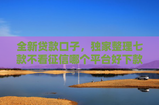 全新贷款口子，独家整理七款不看征信哪个平台好下款