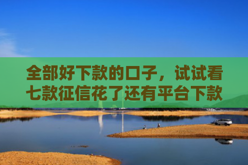 全部好下款的口子，试试看七款征信花了还有平台下款