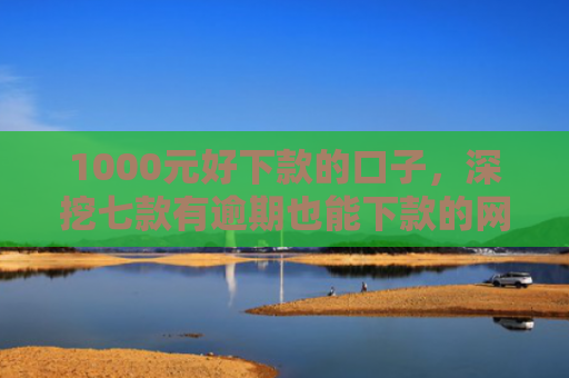 1000元好下款的口子，深挖七款有逾期也能下款的网贷口子
