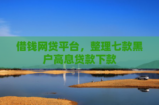 借钱网贷平台，整理七款黑户高息贷款下款