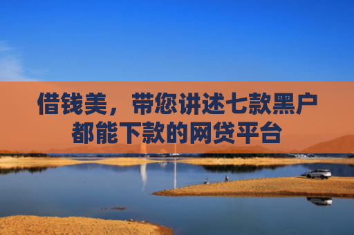 借钱美，带您讲述七款黑户都能下款的网贷平台