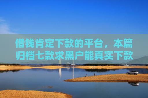 借钱肯定下款的平台，本篇归档七款求黑户能真实下款的平台