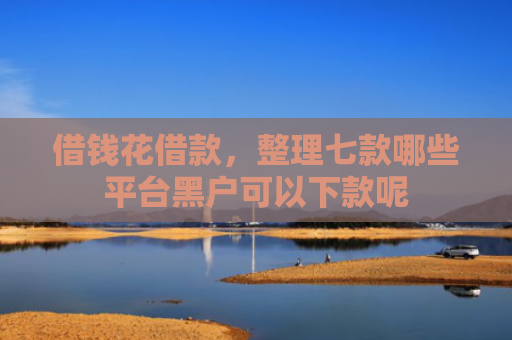 借钱花借款，整理七款哪些平台黑户可以下款呢