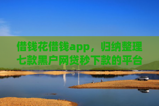 借钱花借钱app，归纳整理七款黑户网贷秒下款的平台