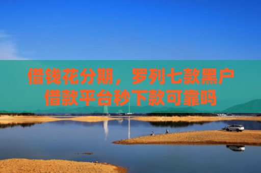借钱花分期，罗列七款黑户借款平台秒下款可靠吗