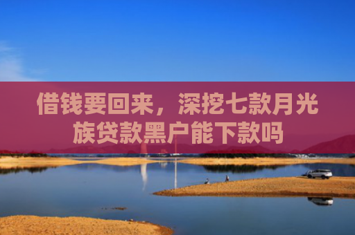 借钱要回来，深挖七款月光族贷款黑户能下款吗