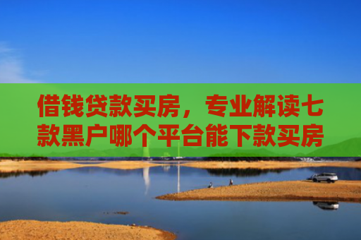 借钱贷款买房，专业解读七款黑户哪个平台能下款买房