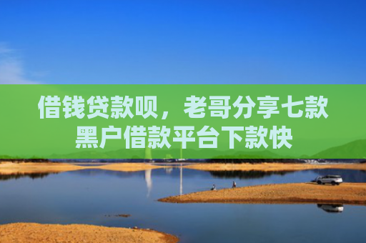 借钱贷款呗，老哥分享七款黑户借款平台下款快