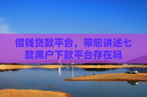 借钱贷款平台，带您讲述七款黑户下款平台存在吗