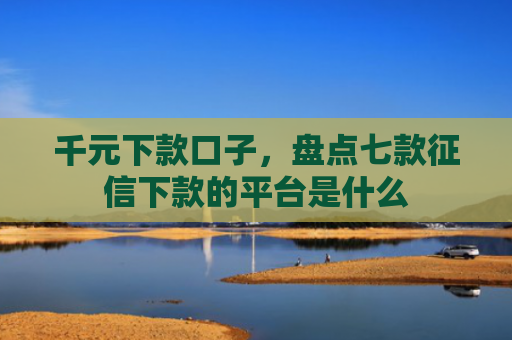 千元下款口子，盘点七款征信下款的平台是什么