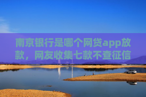 南京银行是哪个网贷app放款，网友收集七款不查征信直接下款的网贷