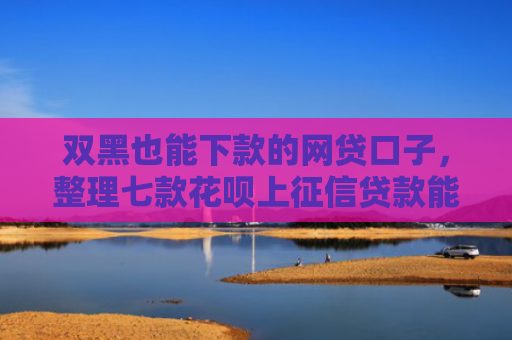 双黑也能下款的网贷口子，整理七款花呗上征信贷款能下款吗