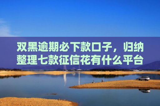 双黑逾期必下款口子，归纳整理七款征信花有什么平台贷款容易下款