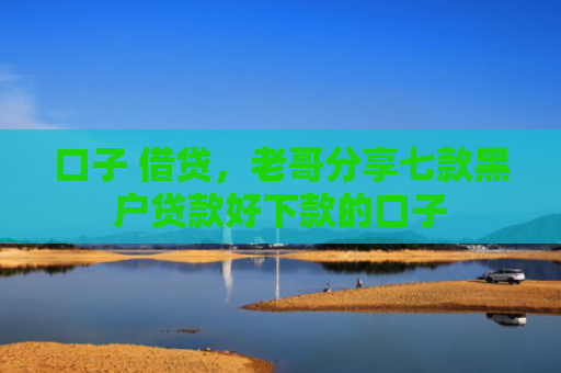 口子 借贷，老哥分享七款黑户贷款好下款的口子