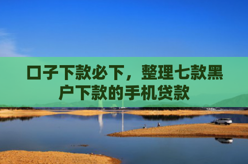 口子下款必下，整理七款黑户下款的手机贷款