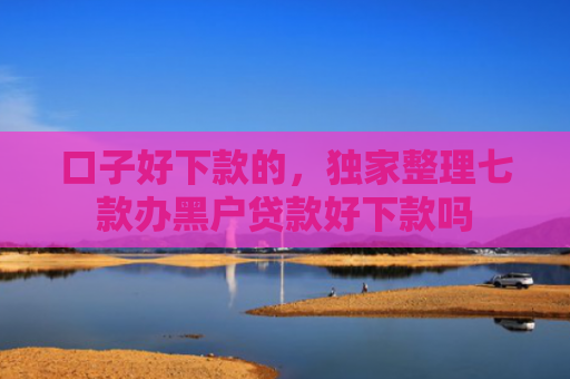 口子好下款的，独家整理七款办黑户贷款好下款吗